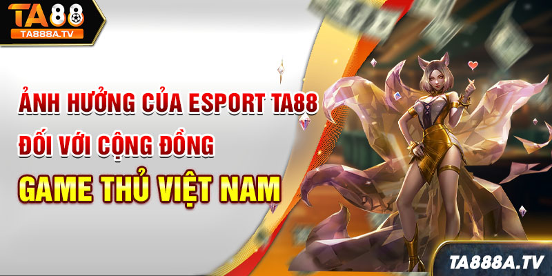 Ảnh hưởng của Esport ta88 đối với cộng đồng game thủ Việt Nam